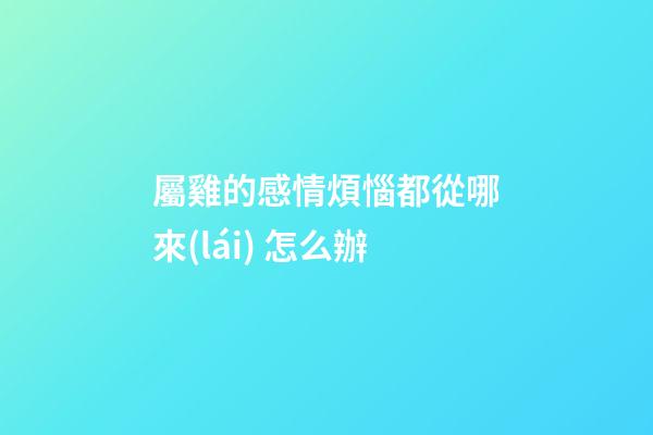 屬雞的感情煩惱都從哪來(lái) 怎么辦